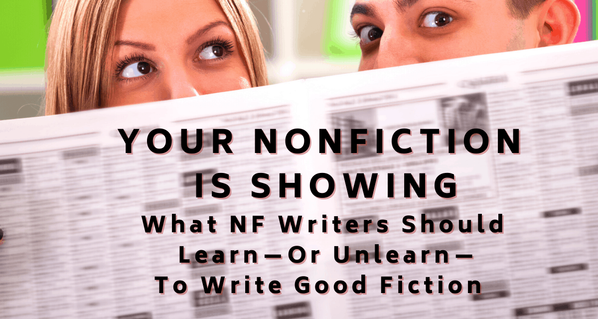 YOUR NONFICTION IS SHOWING:  What Nonfiction Writers Should Learn—Or Unlearn—to Write Good Fiction