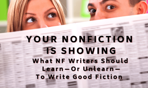 YOUR NONFICTION IS SHOWING:  What Nonfiction Writers Should Learn—Or Unlearn—to Write Good Fiction