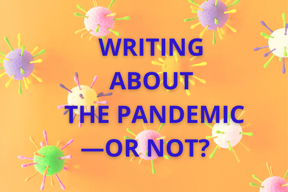 WRITING ABOUT THE PANDEMIC—OR NOT?