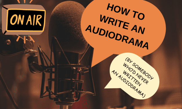 HOW TO WRITE AN AUDIODRAMA (BY SOMEBODY WHO’D NEVER WRITTEN AN AUDIODRAMA)