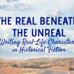 THE REAL BENEATH THE UNREAL:  Writing Real-Life Characters in Historical Fiction