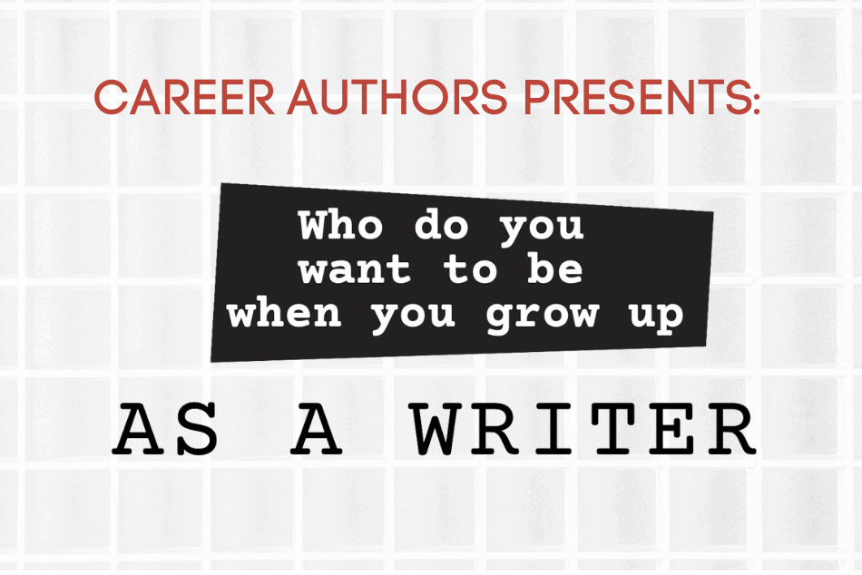WHO DO YOU WANT TO BE WHEN YOU GROW UP AS A WRITER?