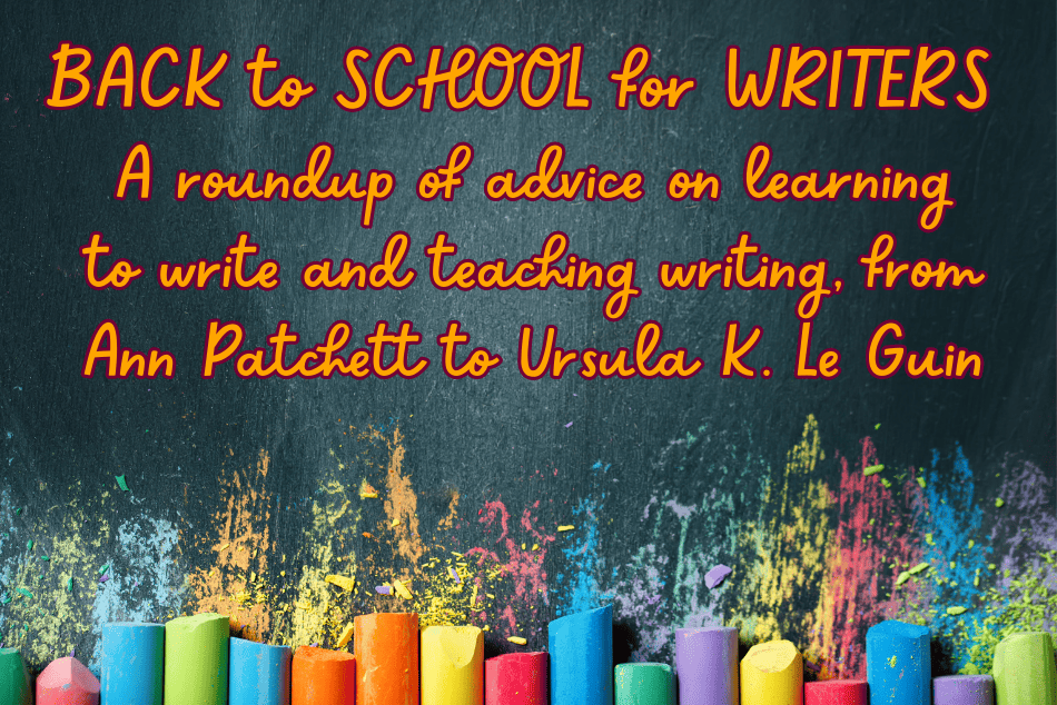 BACK TO SCHOOL FOR WRITERS:  A roundup of advice on learning to write and teaching writing, from Ann Patchett to Ursula K. Le Guin….
